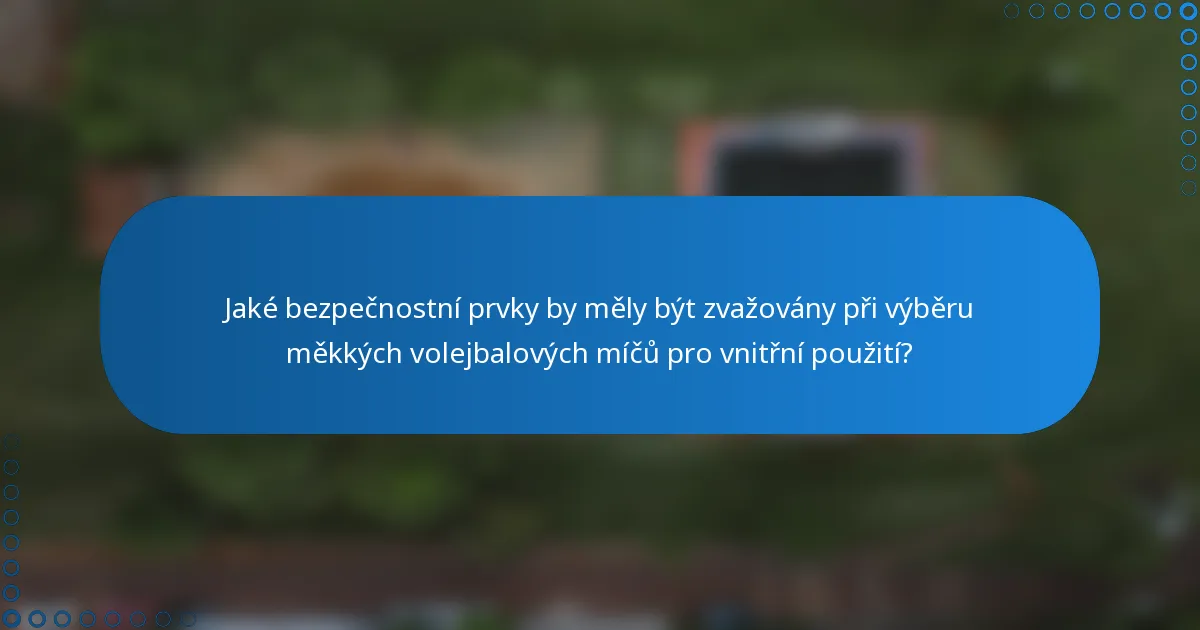 Jaké bezpečnostní prvky by měly být zvažovány při výběru měkkých volejbalových míčů pro vnitřní použití?