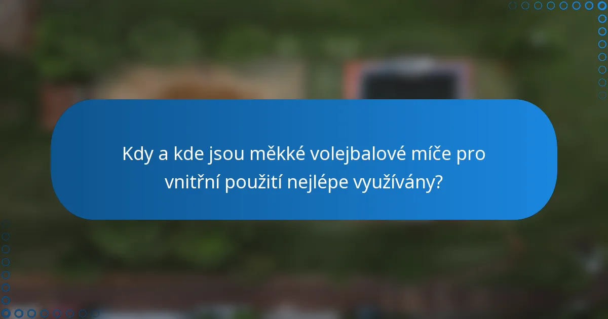 Kdy a kde jsou měkké volejbalové míče pro vnitřní použití nejlépe využívány?